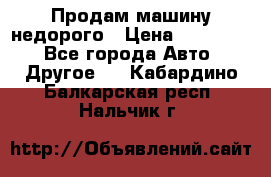 Продам машину недорого › Цена ­ 180 000 - Все города Авто » Другое   . Кабардино-Балкарская респ.,Нальчик г.